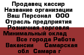 Продавец-кассир › Название организации ­ Ваш Персонал, ООО › Отрасль предприятия ­ Розничная торговля › Минимальный оклад ­ 15 000 - Все города Работа » Вакансии   . Самарская обл.,Самара г.